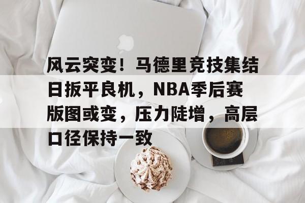 S15总决赛投注平台-风云突变！马德里竞技集结日扳平良机，NBA季后赛版图或变，压力陡增，高层口径保持一致的简单介绍