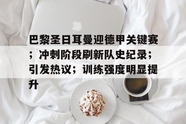 九游-关于巴黎圣日耳曼迎德甲关键赛；冲刺阶段刷新队史纪录；引发热议；训练强度明显提升的信息